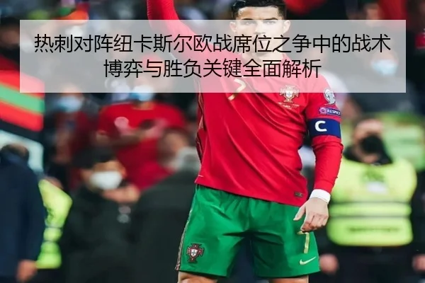 热刺对阵纽卡斯尔欧战席位之争中的战术博弈与胜负关键全面解析