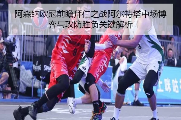 阿森纳欧冠前瞻拜仁之战阿尔特塔中场博弈与攻防胜负关键解析