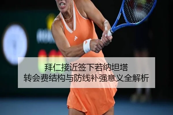 拜仁接近签下若纳坦塔 转会费结构与防线补强意义全解析