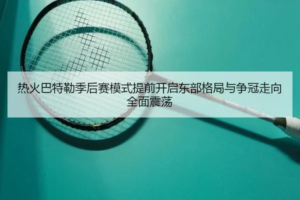 热火巴特勒季后赛模式提前开启东部格局与争冠走向全面震荡
