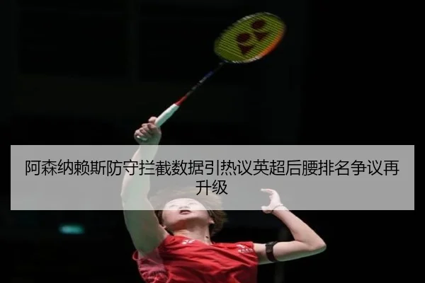 阿森纳赖斯防守拦截数据引热议英超后腰排名争议再升级