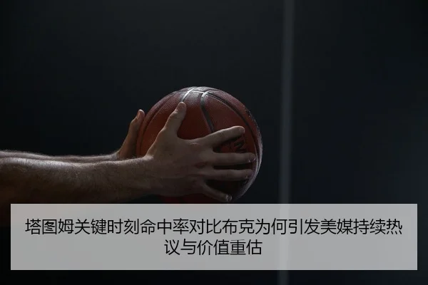 塔图姆关键时刻命中率对比布克为何引发美媒持续热议与价值重估